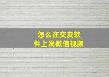 怎么在交友软件上发微信视频