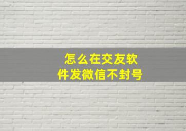 怎么在交友软件发微信不封号