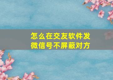 怎么在交友软件发微信号不屏蔽对方