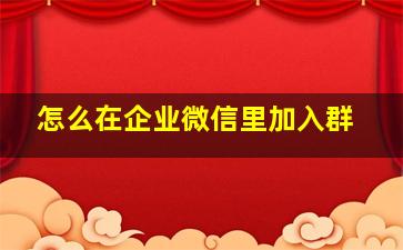 怎么在企业微信里加入群