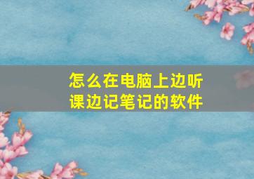 怎么在电脑上边听课边记笔记的软件