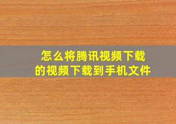 怎么将腾讯视频下载的视频下载到手机文件