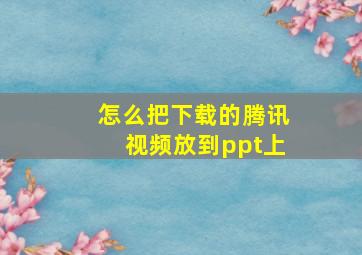 怎么把下载的腾讯视频放到ppt上