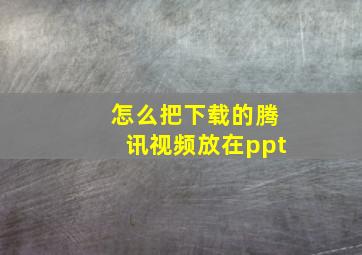 怎么把下载的腾讯视频放在ppt