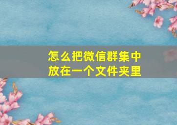 怎么把微信群集中放在一个文件夹里