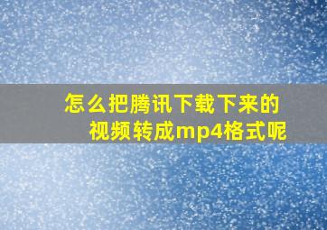 怎么把腾讯下载下来的视频转成mp4格式呢