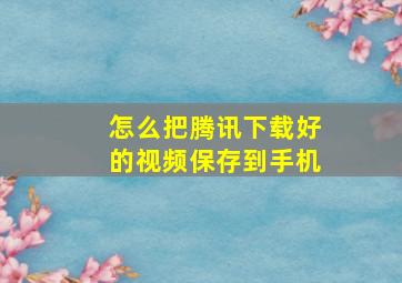 怎么把腾讯下载好的视频保存到手机