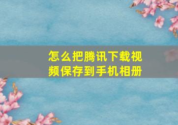 怎么把腾讯下载视频保存到手机相册