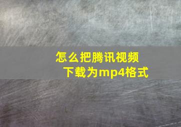 怎么把腾讯视频下载为mp4格式