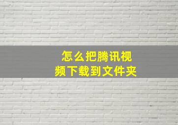 怎么把腾讯视频下载到文件夹