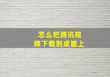 怎么把腾讯视频下载到桌面上