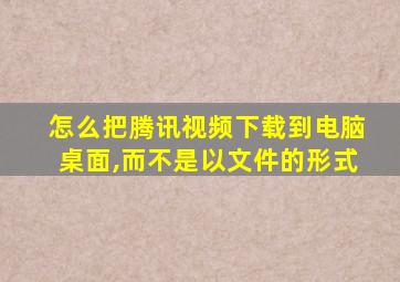 怎么把腾讯视频下载到电脑桌面,而不是以文件的形式