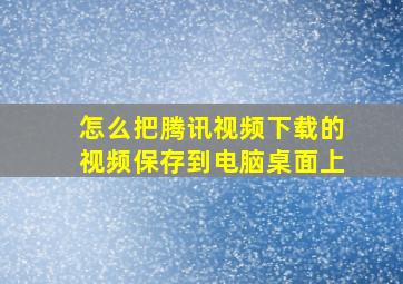 怎么把腾讯视频下载的视频保存到电脑桌面上