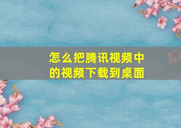 怎么把腾讯视频中的视频下载到桌面