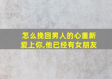 怎么挽回男人的心重新爱上你,他已经有女朋友