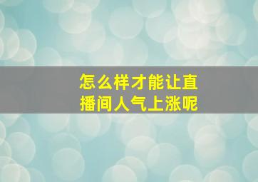 怎么样才能让直播间人气上涨呢