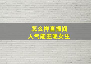 怎么样直播间人气能旺呢女生