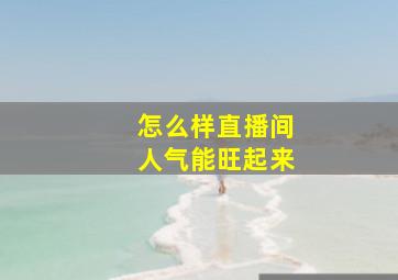 怎么样直播间人气能旺起来