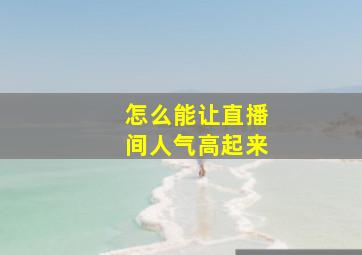 怎么能让直播间人气高起来