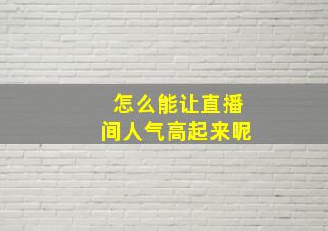 怎么能让直播间人气高起来呢