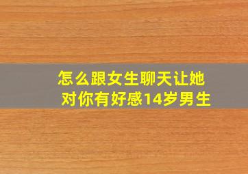 怎么跟女生聊天让她对你有好感14岁男生