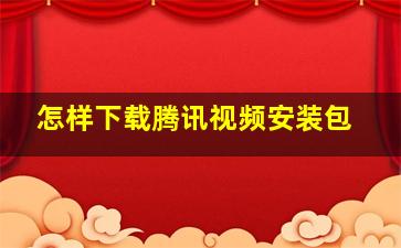 怎样下载腾讯视频安装包