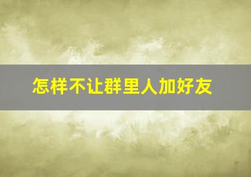 怎样不让群里人加好友