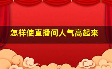 怎样使直播间人气高起来