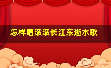 怎样唱滚滚长江东逝水歌