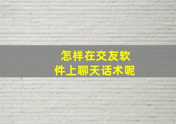 怎样在交友软件上聊天话术呢