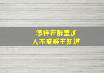 怎样在群里加人不被群主知道