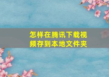 怎样在腾讯下载视频存到本地文件夹