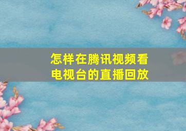 怎样在腾讯视频看电视台的直播回放