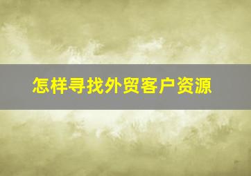 怎样寻找外贸客户资源