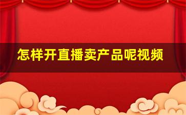 怎样开直播卖产品呢视频