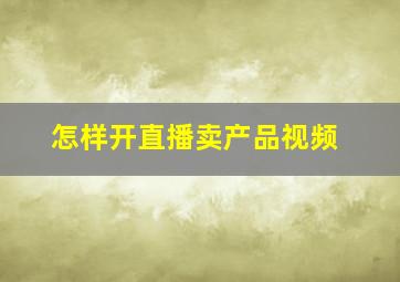 怎样开直播卖产品视频