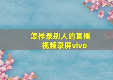 怎样录别人的直播视频录屏vivo