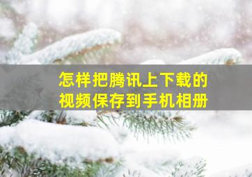 怎样把腾讯上下载的视频保存到手机相册