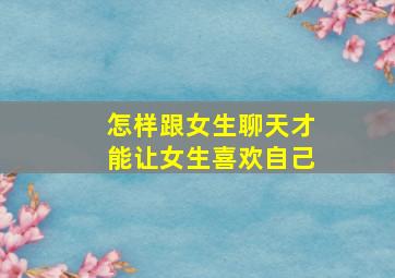 怎样跟女生聊天才能让女生喜欢自己