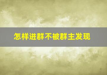 怎样进群不被群主发现