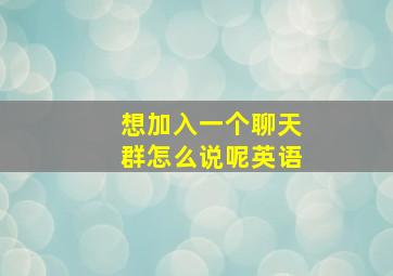 想加入一个聊天群怎么说呢英语