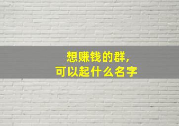 想赚钱的群,可以起什么名字