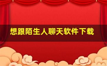 想跟陌生人聊天软件下载