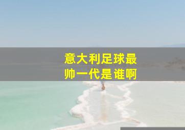 意大利足球最帅一代是谁啊