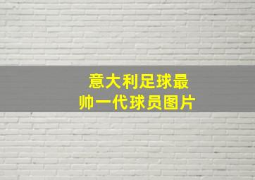 意大利足球最帅一代球员图片