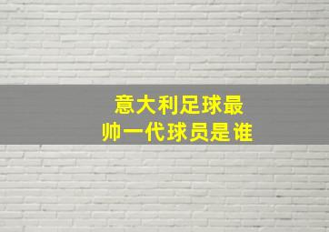 意大利足球最帅一代球员是谁