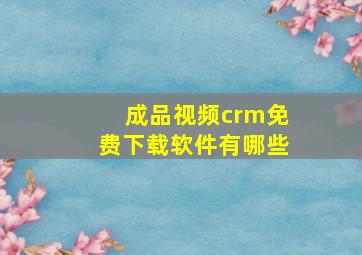 成品视频crm免费下载软件有哪些