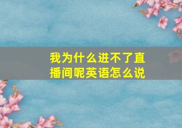 我为什么进不了直播间呢英语怎么说