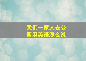 我们一家人去公园用英语怎么说