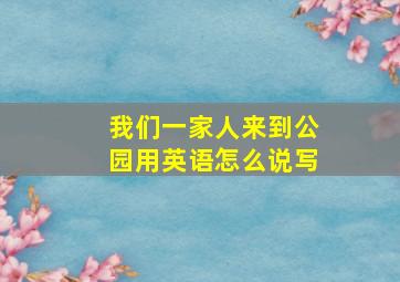 我们一家人来到公园用英语怎么说写